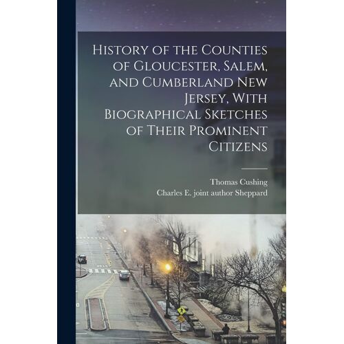 History Of The Counties Of Gloucester, Salem, And Cumberland New Jersey, With Biographical Sketches Of Their Prominent Citizens