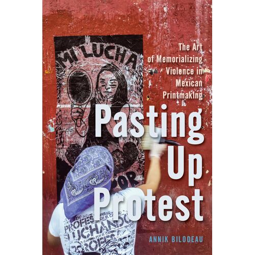 Pasting Up Protest: The Art Of Memorializing Violence In Mexican Printmaking (Mcgill-Queen's Iberian And Latin American Cultures)