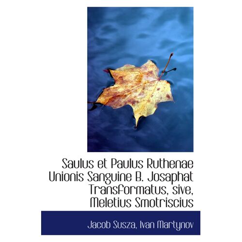 Saulus Et Paulus Ruthenae Unionis Sanguine B. Josaphat Transformatus, Sive, Meletius Smotriscius