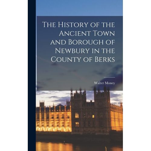 The History Of The Ancient Town And Borough Of Newbury In The County Of Berks