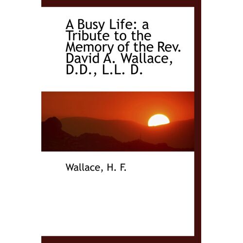 A Busy Life: A Tribute To The Memory Of The Rev. David A. Wallace, D.D., L.L. D.