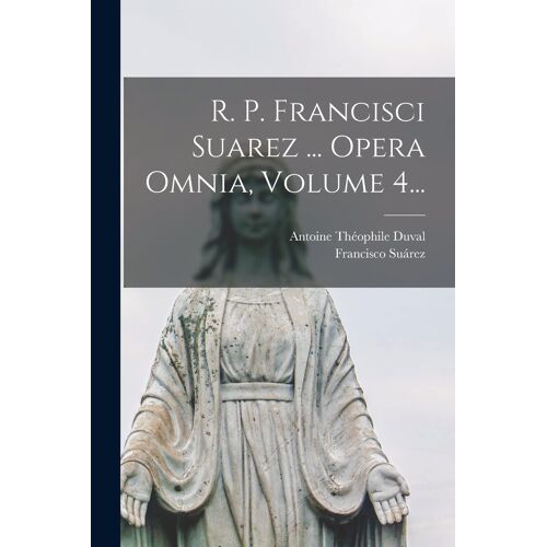 R. P. Francisci Suarez ... Opera Omnia, Volume 4...