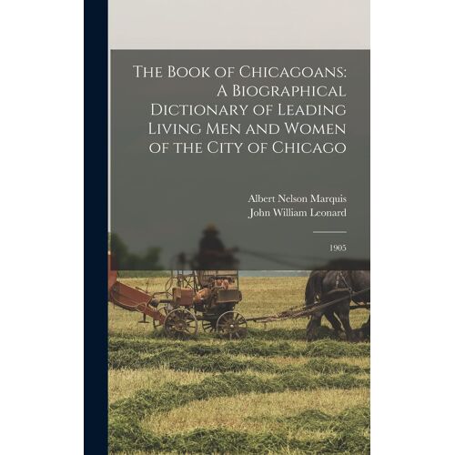 The Book Of Chicagoans: A Biographical Dictionary Of Leading Living Men And Women Of The City Of Chicago: 1905