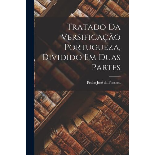 Tratado Da Versificação Portugueza, Dividido Em Duas Partes