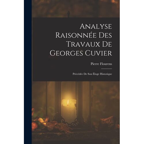Analyse Raisonnée Des Travaux De Georges Cuvier: Précédée De Son Éloge Historique