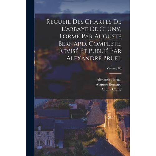 Recueil Des Chartes De L'abbaye De Cluny, Formé Par Auguste Bernard, Complété, Revisé Et Publié Par Alexandre Bruel; Volume 05