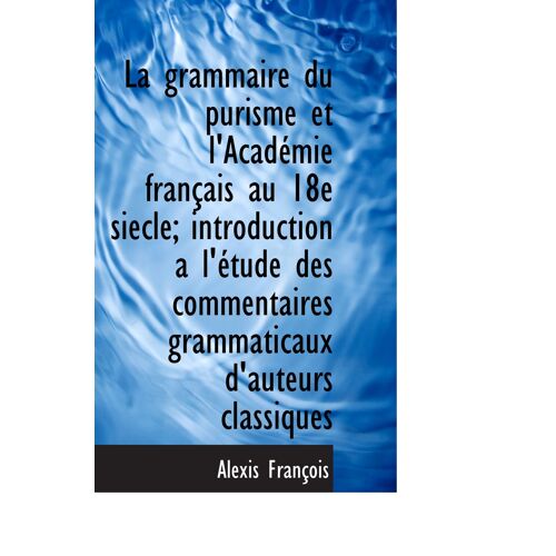 La Grammaire Du Purisme Et L'académie Français Au 18e Siecle; Introduction A L'étude Des Commentaire