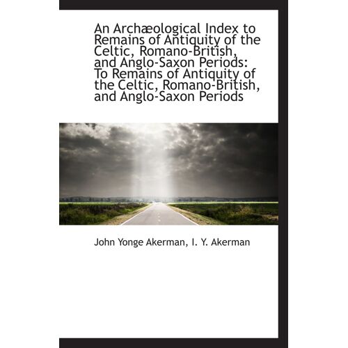 An Archæological Index To Remains Of Antiquity Of The Celtic, Romano-British, And Anglo-Saxon Period