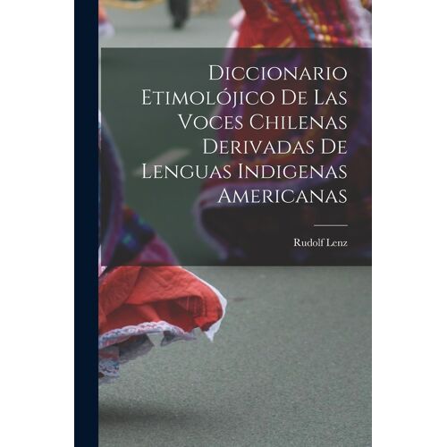 Diccionario Etimolójico De Las Voces Chilenas Derivadas De Lenguas Indigenas Americanas