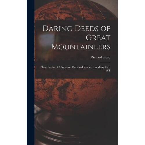 Daring Deeds Of Great Mountaineers: True Stories Of Adventure, Pluck And Resource In Many Parts Of T