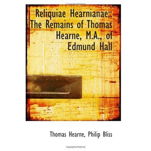 Reliquiae Hearnianae:: The Remains Of Thomas Hearne, M.A., Of Edmund Hall