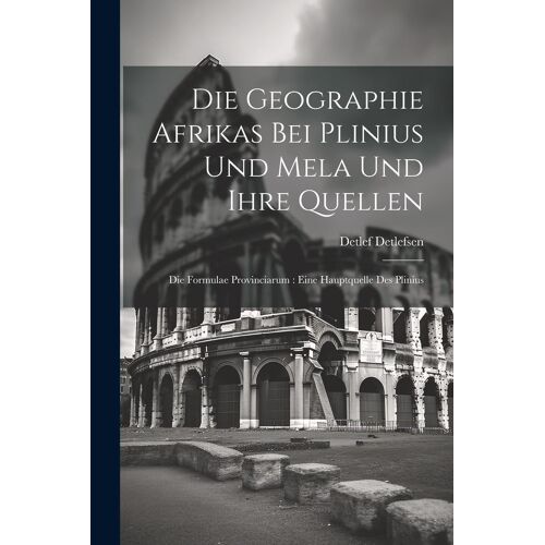 Die Geographie Afrikas Bei Plinius Und Mela Und Ihre Quellen: Die Formulae Provinciarum : Eine Hauptquelle Des Plinius Paperback Book By Detlef Detlefsen
