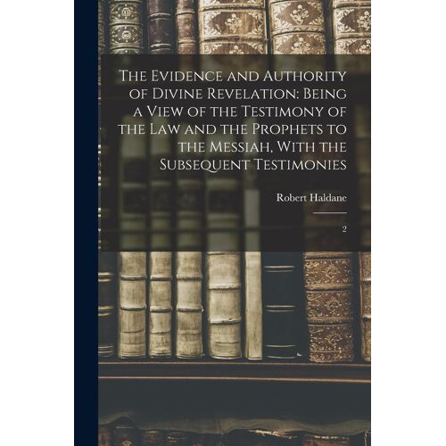 The Evidence And Authority Of Divine Revelation: Being A View Of The Testimony Of The Law And The Prophets To The Messiah, With The Subsequent Testimo