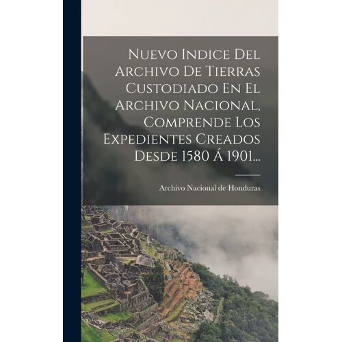 Nuevo Indice Del Archivo De Tierras Custodiado En El Archivo Nacional, Comprende Los Expedientes Creados Desde 1580 Á 1901...