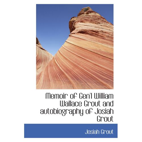 Memoir Of Gen'l William Wallace Grout And Autobiography Of Josiah Grout