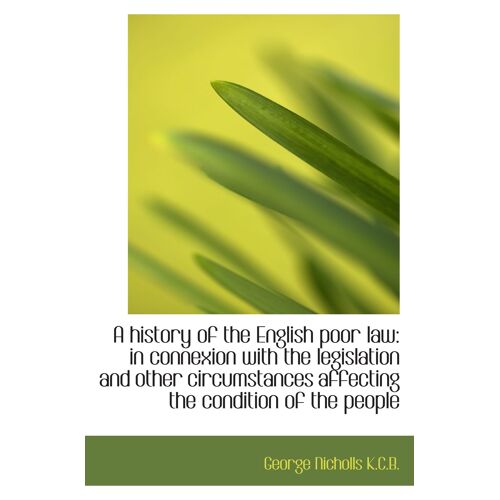 A History Of The English Poor Law: In Connexion With The Legislation And Other Circumstances Affecti