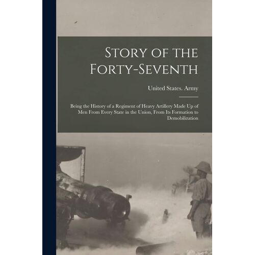 Story Of The Forty-Seventh: Being The History Of A Regiment Of Heavy Artillery Made Up Of Men From Every State In The Union, From Its Formation To