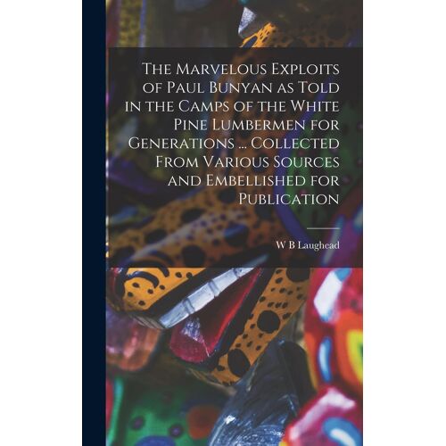 The Marvelous Exploits Of Paul Bunyan As Told In The Camps Of The White Pine Lumbermen For Generations ... Collected From Various Sources And Embellis