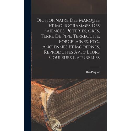 Dictionnaire Des Marques Et Monogrammes Des Faiences, Poteries, Grés, Terre De Pipe, Terrecuite, Porcelaines, Etc., Anciennes Et Modernes, Reproduites
