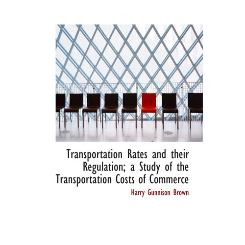 Transportation Rates And Their Regulation; A Study Of The Transportation Costs Of Commerce