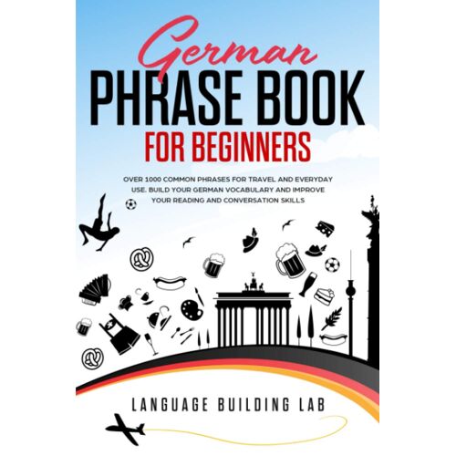 German Phrase Book For Beginners: Over 1000 Common Phrases For Travel And Everyday Use. Build Your German Vocabulary And Improve Your Reading And Conversation Skills