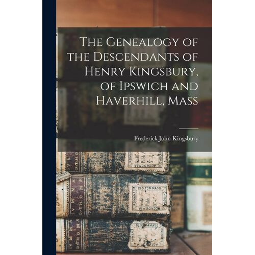 The Genealogy Of The Descendants Of Henry Kingsbury, Of Ipswich And Haverhill, Mass
