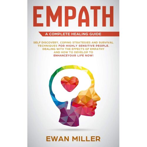 Empath A Complete Healing Guide: Self Discovery, Coping Strategies And Survival Techniques For Highly Sensitive People. Dealing With The Effects Of Empathy And How To Develop To Enhance Your Life Now