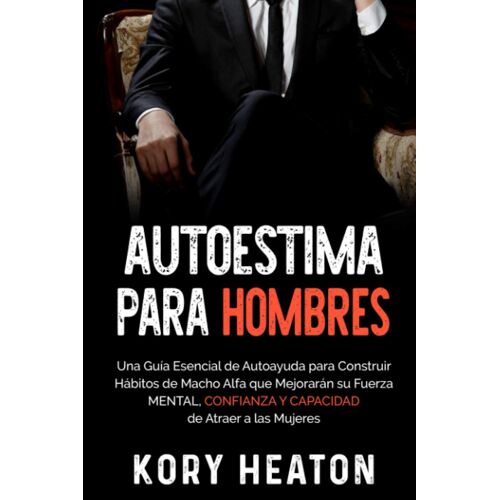 Autoestima Para Hombres: Una Guía Esencial De Autoayuda Para Construir Hábitos De Macho Alfa Que Mejorarán Su Fuerza Mental, Confianza Y Capacidad De Atraer A Las Mujeres