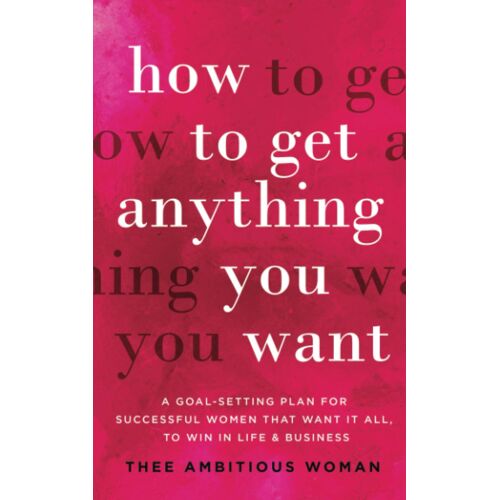 How To Get Anything You Want: A Goal-Setting Plan For Successful Women That Want It All, To Win In Life & Business