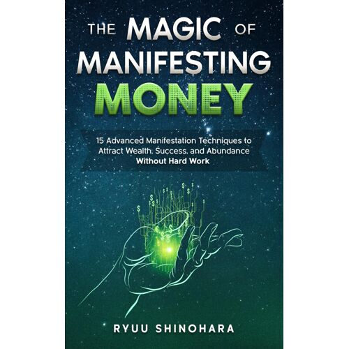 The Magic Of Manifesting Money: 15 Advanced Manifestation Techniques To Attract Wealth, Success, And Abundance Without Hard Work