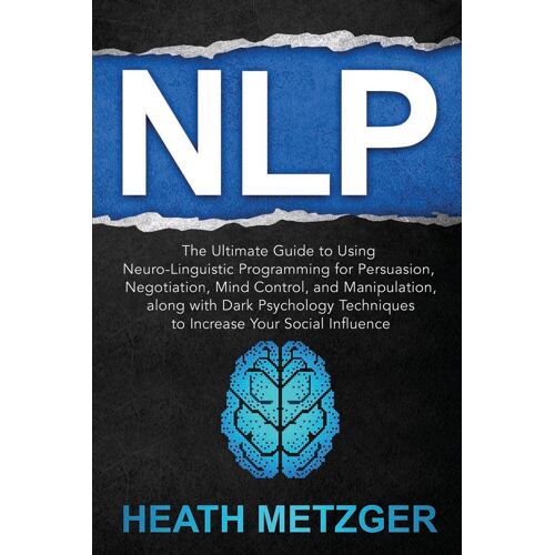 Nlp: The Ultimate Guide To Using Neuro-Linguistic Programming For Persuasion, Negotiation, Mind Control, And Manipulation, Along With Dark Psychology Techniques To Increase Your Social Influence (Beha