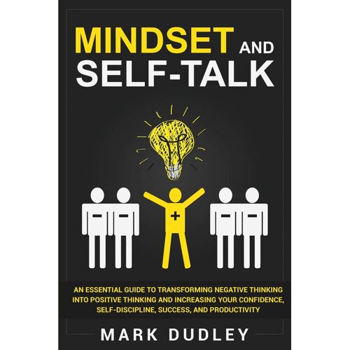 Mindset And Self-Talk: An Essential Guide To Transforming Negative Thinking Into Positive Thinking And Increasing Your Confidence, Self-Discipline, Success, And Productivity
