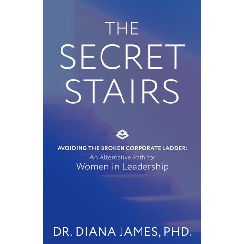 The Secret Stairs: Avoiding The Broken Corporate Ladder. An Alternative Path For Women In Leadership.