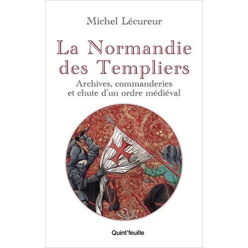 La Normandie Des Templiers - Archives, Commanderies Et Chute D'un Ordre Medieval