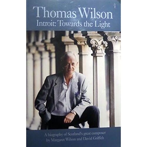 Thomas Wilson Introit: Towards The Light: A Biography Of Scotland's Great Composer
