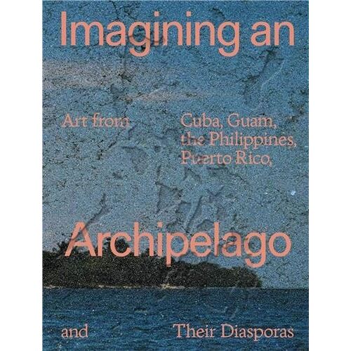 Imagining An Archipelago: Art From Cuba, Guam, The Philippines, Puerto Rico, And Their Diasporas /An