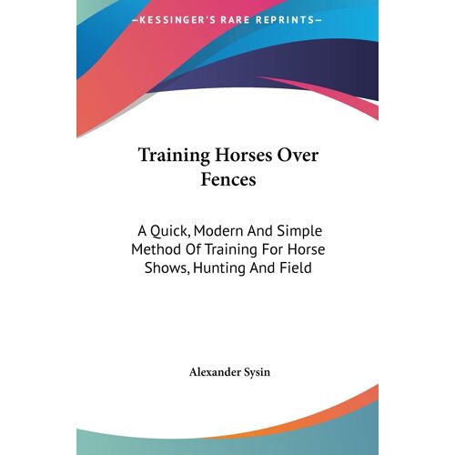 Training Horses Over Fences: A Quick, Modern And Simple Method Of Training For Horse Shows, Hunting And Field