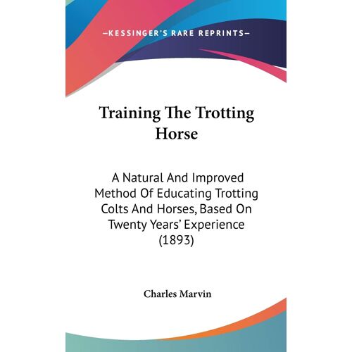 Training The Trotting Horse: A Natural And Improved Method Of Educating Trotting Colts And Horses, Based On Twenty Years' Experience (1893)
