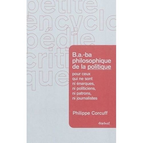 B.A.-Ba Philosophique De La Politique Pour Ceux Qui Ne Sont Ni Énarques, Ni Politiciens, Ni Patrons, Ni Journalistes