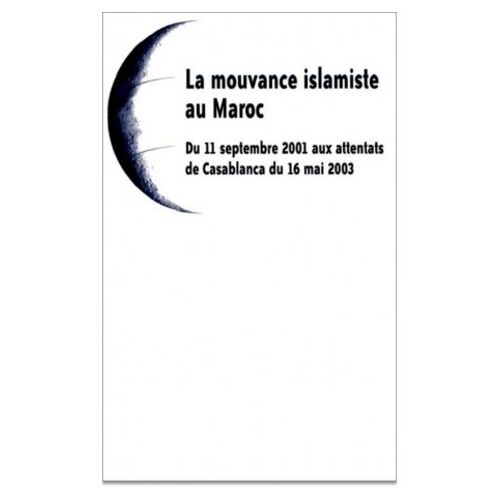 La Mouvance Islamiste Au Maroc - Du 11 Septembre 2001 Aux Attentats De Casablanca Du 16 Mai 2003