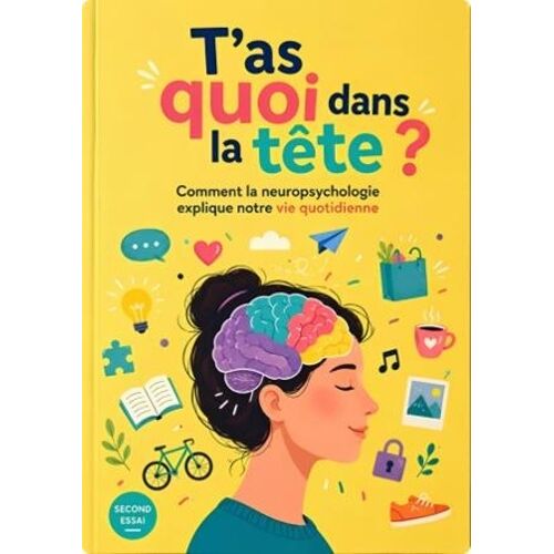 T'as Quoi Dans La Tête ? - Comment La Neuropsychologie Explique Notre Vie Quotidienne