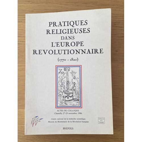 Pratiques Religieuses, Mentalités Et Spiritualités Dans L'Europe Révolutionnaire (1770-1820) - Actes Du Colloque Du Centenaire De La Révolution, Chantilly 27-29 Novembre 1986bernard Plongeron