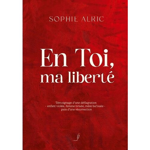 En Toi, Ma Liberté - Témoignage D'une Déflagration - Enfant Violée, Femme Brisée, Mère Bafouée - Puis D'une Résurrection