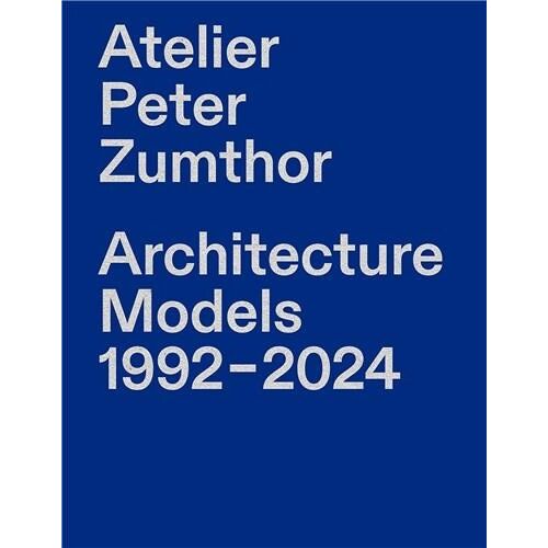 Atelier Peter Zumthor - Architecture Models 1992-2024
