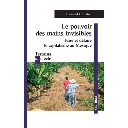 Le Pouvoir Des Mains Invisibles - Faire Et Défaire Le Capitalisme Au Mexique