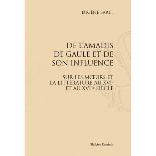 De L'amadis De Gaule Et De Son Influence Sur Les Moeurs Et Sur La Littérature Au Xvie Et Au Xviie Siècle