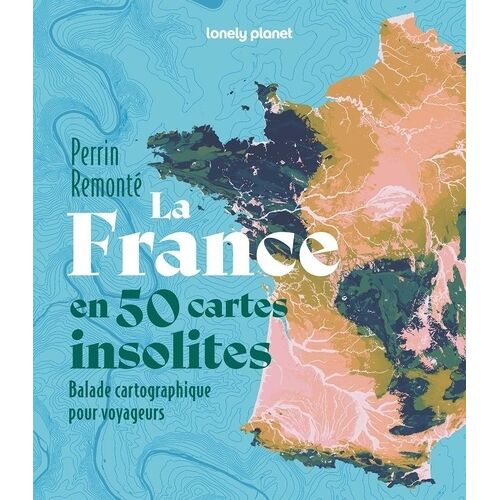 La France En 50 Cartes Insolites - Balade Cartographique Pour Voyageurs