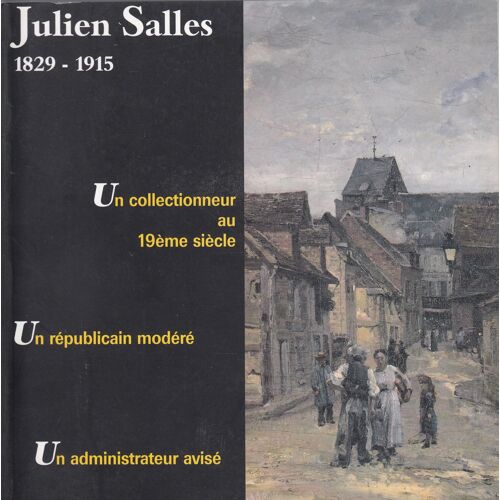 Julien Salles 1829-1919 : Un Collectionneur Au 19e Siècle, Un Républicain Modéré, Un Administrateur Avisé