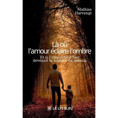 Là Où L'amour Éclaire L'ombre - Et Si L'obscurité D'hier Devenait La Lumière De Demain