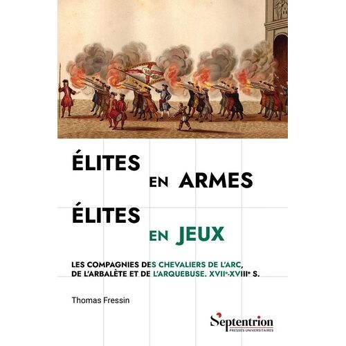 Elites En Armes, Élites En Jeux - Les Compagnies Des Chevaliers De L'arc, De L'arbalète Et De L'arquebuse Xviie-Xviiie S